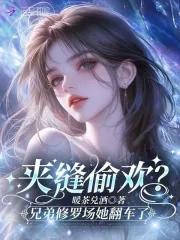 夹缝偷欢?兄弟修罗场她翻车了 夹缝偷欢?兄弟修罗场她翻车了