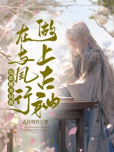 综影视:开局我在与凤行做上古神 综影视:开局我在与凤行做上古神