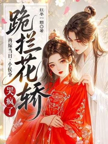 再嫁当日,小侯爷跪拦花轿哭疯了 再嫁当日,小侯爷跪拦花轿哭疯了