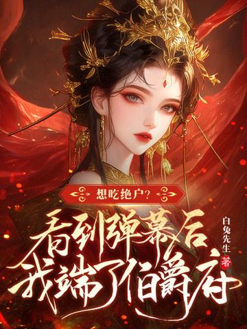 想吃绝户?看到弹幕后我端了伯爵府 想吃绝户?看到弹幕后我端了伯爵府