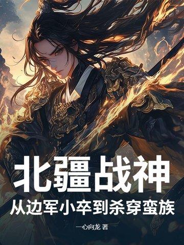 北疆战神:从边军小卒到杀穿蛮族 北疆战神:从边军小卒到杀穿蛮族