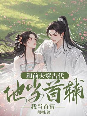 和前夫穿古代,他当首辅我当首富 和前夫穿古代,他当首辅我当首富