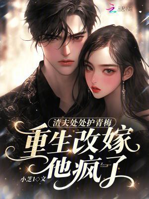 渣夫处处护青梅,重生改嫁他疯了 渣夫处处护青梅,重生改嫁他疯了